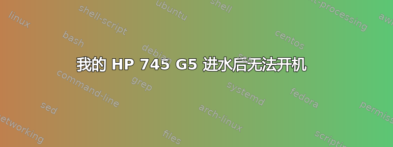 我的 HP 745 G5 进水后无法开机 