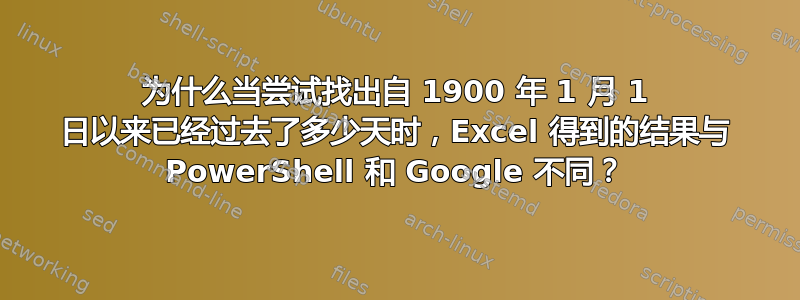 为什么当尝试找出自 1900 年 1 月 1 日以来已经过去了多少天时，Excel 得到的结果与 PowerShell 和 Google 不同？