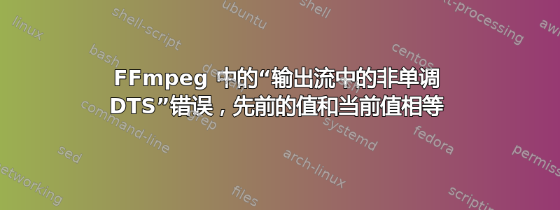 FFmpeg 中的“输出流中的非单调 DTS”错误，先前的值和当前值相等