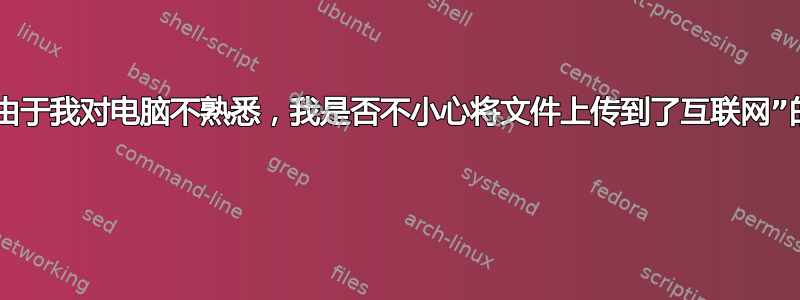 关于“由于我对电脑不熟悉，我是否不小心将文件上传到了互联网”的澄清 