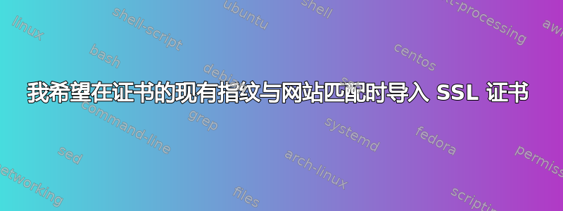 我希望在证书的现有指纹与网站匹配时导入 SSL 证书