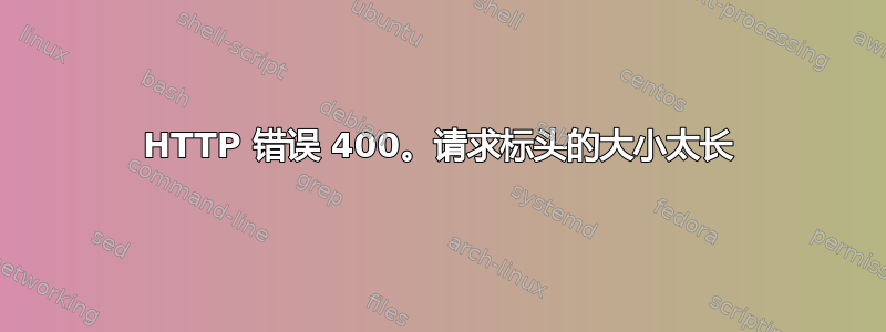 HTTP 错误 400。请求标头的大小太长