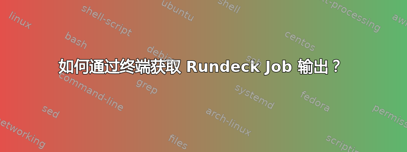 如何通过终端获取 Rundeck Job 输出？