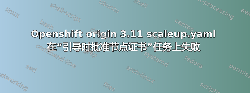 Openshift origin 3.11 scaleup.yaml 在“引导时批准节点证书”任务上失败