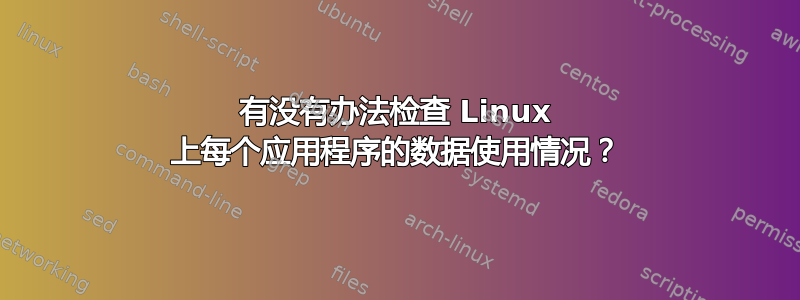 有没有办法检查 Linux 上每个应用程序的数据使用情况？