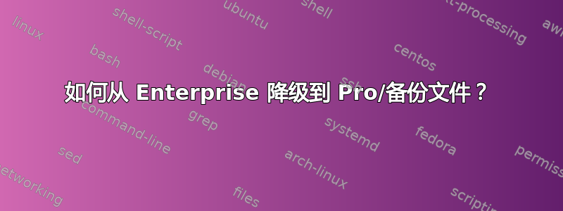 如何从 Enterprise 降级到 Pro/备份文件？