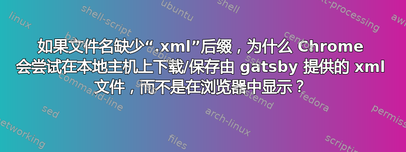 如果文件名缺少“.xml”后缀，为什么 Chrome 会尝试在本地主机上下载/保存由 gatsby 提供的 xml 文件，而不是在浏览器中显示？