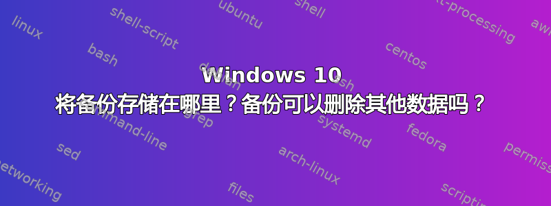 Windows 10 将备份存储在哪里？备份可以删除其他数据吗？