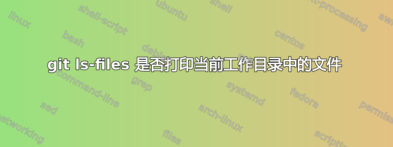 git ls-files 是否打印当前工作目录中的文件