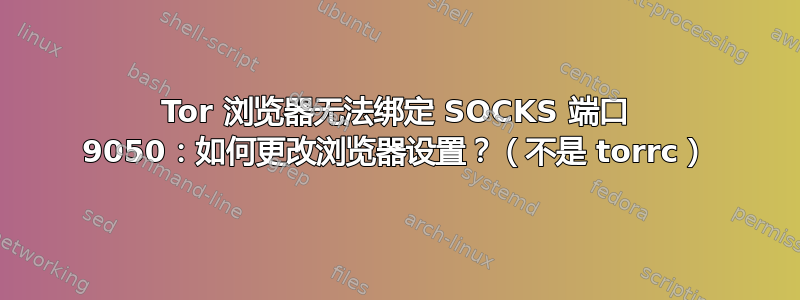 Tor 浏览器无法绑定 SOCKS 端口 9050：如何更改浏览器设置？（不是 torrc）