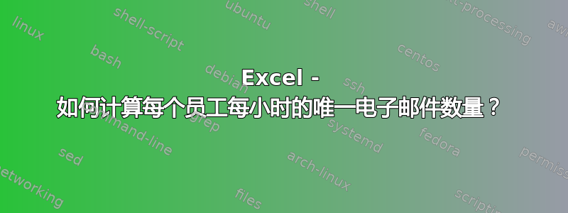 Excel - 如何计算每个员工每小时的唯一电子邮件数量？