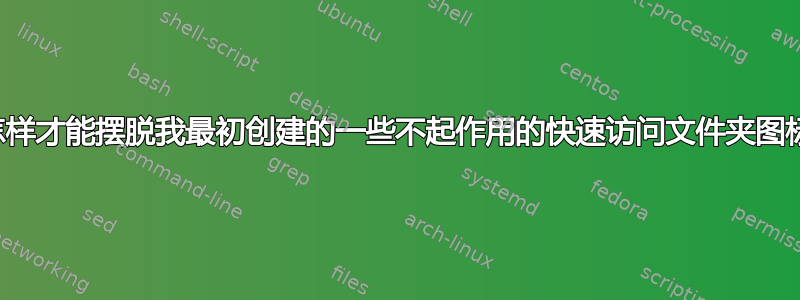 我怎样才能摆脱我最初创建的一些不起作用的快速访问文件夹图标？