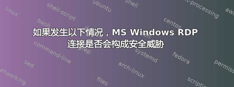 如果发生以下情况，MS Windows RDP 连接是否会构成安全威胁