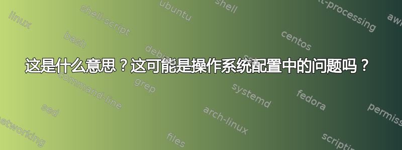 这是什么意思？这可能是操作系统配置中的问题吗？