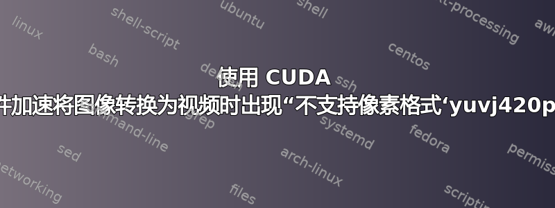 使用 CUDA 硬件加速将图像转换为视频时出现“不支持像素格式‘yuvj420p’”