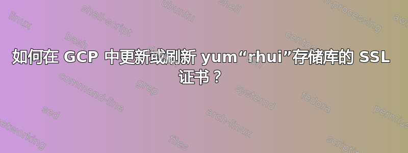 如何在 GCP 中更新或刷新 yum“rhui”存储库的 SSL 证书？