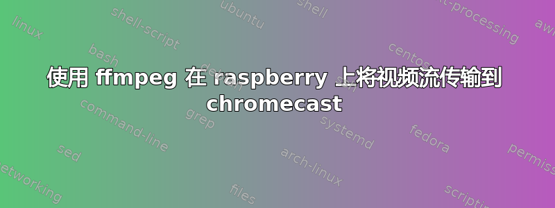 使用 ffmpeg 在 raspberry 上将视频流传输到 chromecast