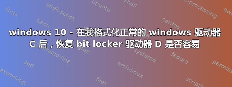 windows 10 - 在我格式化正常的 windows 驱动器 C 后，恢复 bit locker 驱动器 D 是否容易