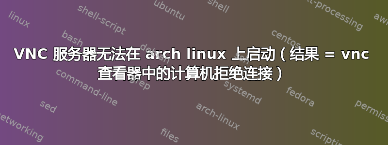 VNC 服务器无法在 arch linux 上启动（结果 = vnc 查看器中的计算机拒绝连接）