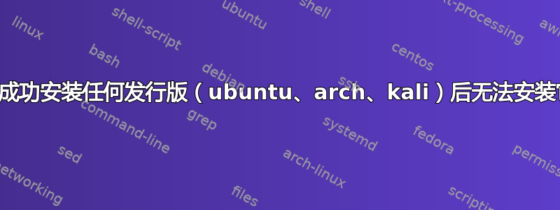 昨天成功安装任何发行版（ubuntu、arch、kali）后无法安装它们