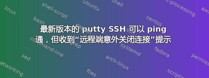 最新版本的 putty SSH 可以 ping 通，但收到“远程端意外关闭连接”提示