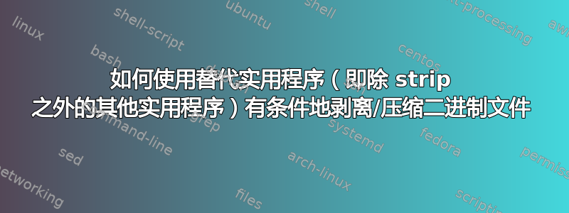 如何使用替代实用程序（即除 strip 之外的其他实用程序）有条件地剥离/压缩二进制文件