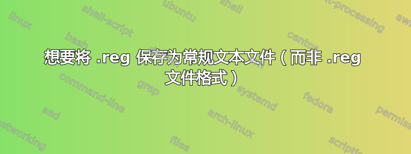 想要将 .reg 保存为常规文本文件（而非 .reg 文件格式）