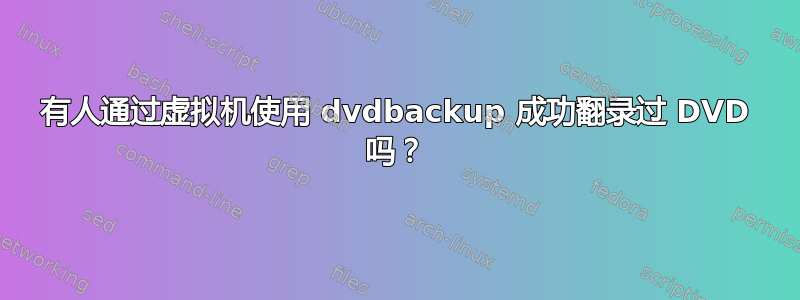 有人通过虚拟机使用 dvdbackup 成功翻录过 DVD 吗？