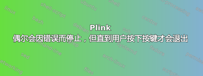 Plink 偶尔会因错误而停止，但直到用户按下按键才会退出