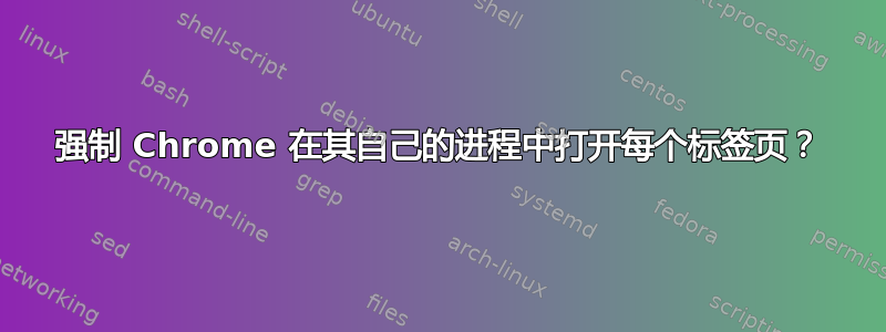 强制 Chrome 在其自己的进程中打开每个标签页？