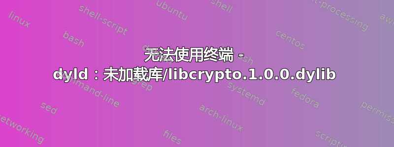 无法使用终端 - dyld：未加载库/libcrypto.1.0.0.dylib