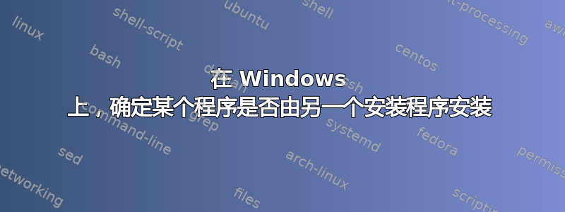 在 Windows 上，确定某个程序是否由另一个安装程序安装