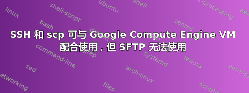 SSH 和 scp 可与 Google Compute Engine VM 配合使用，但 SFTP 无法使用