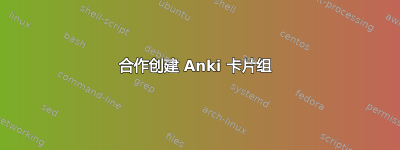 合作创建 Anki 卡片组 