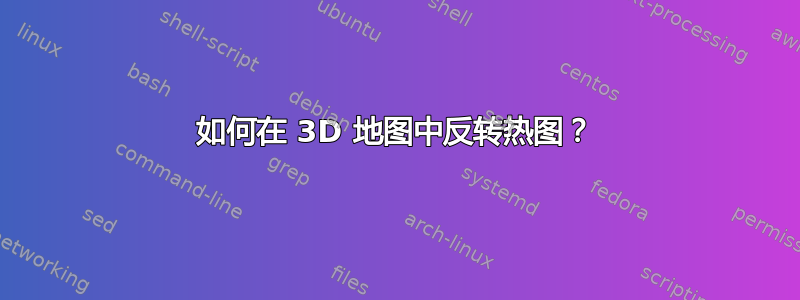 如何在 3D 地图中反转热图？