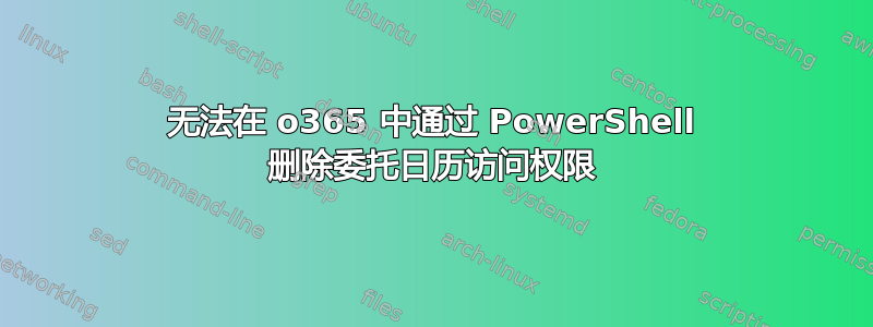 无法在 o365 中通过 PowerShell 删除委托日历访问权限