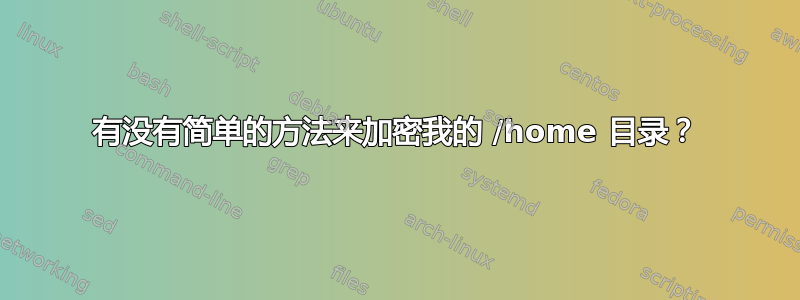 有没有简单的方法来加密我的 /home 目录？