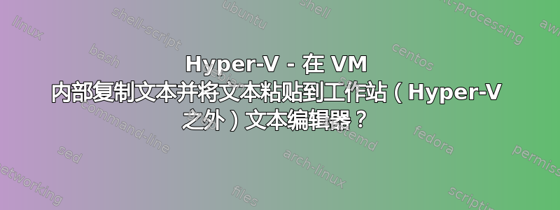 Hyper-V - 在 VM 内部复制文本并将文本粘贴到工作站（Hyper-V 之外）文本编辑器？