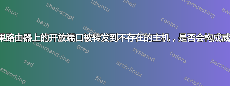 如果路由器上的开放端口被转发到不存在的主机，是否会构成威胁