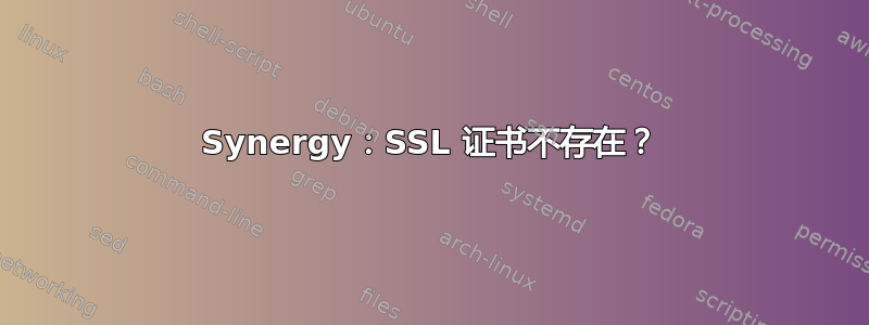 Synergy：SSL 证书不存在？