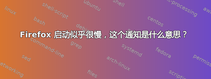 Firefox 启动似乎很慢，这个通知是什么意思？