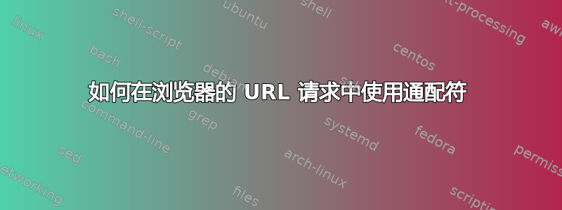 如何在浏览器的 URL 请求中使用通配符