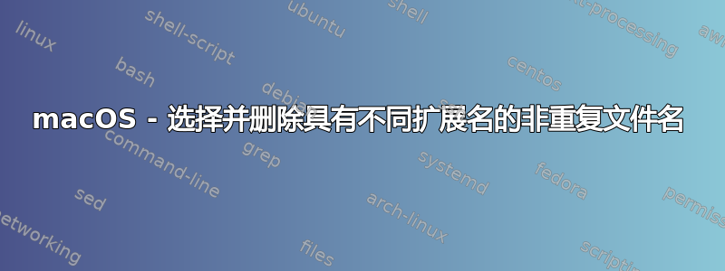 macOS - 选择并删除具有不同扩展名的非重复文件名