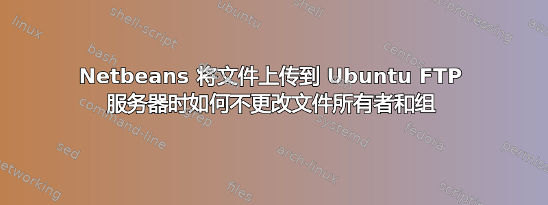 Netbeans 将文件上传到 Ubuntu FTP 服务器时如何不更改文件所有者和组