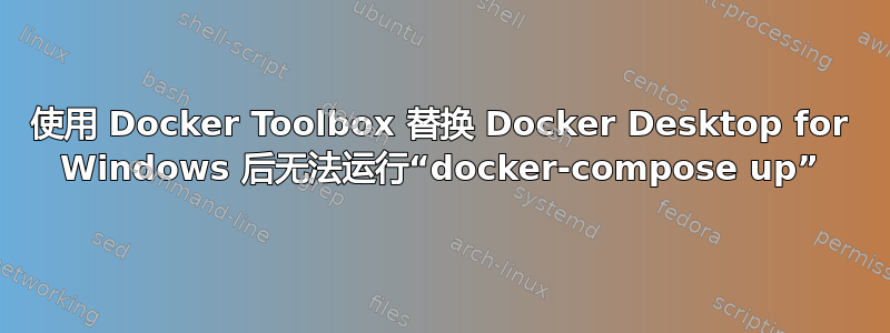 使用 Docker Toolbox 替换 Docker Desktop for Windows 后无法运行“docker-compose up”