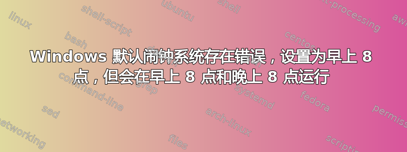 Windows 默认闹钟系统存在错误，设置为早上 8 点，但会在早上 8 点和晚上 8 点运行