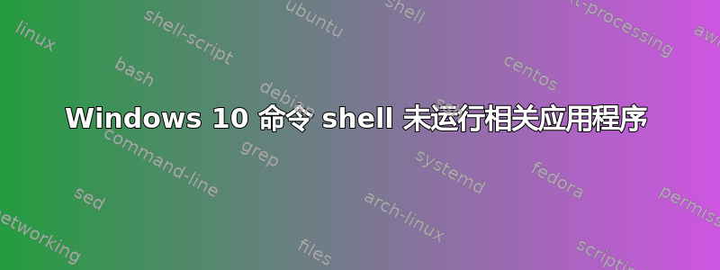 Windows 10 命令 shell 未运行相关应用程序