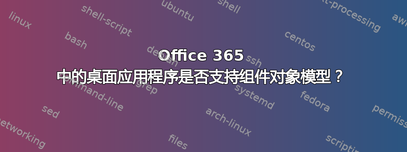 Office 365 中的桌面应用程序是否支持组件对象模型？