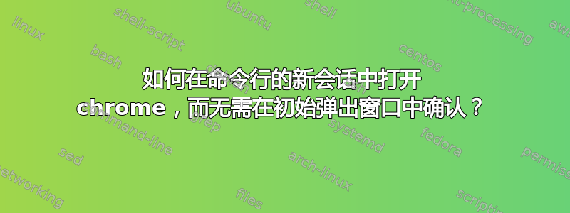 如何在命令行的新会话中打开 chrome，而无需在初始弹出窗口中确认？