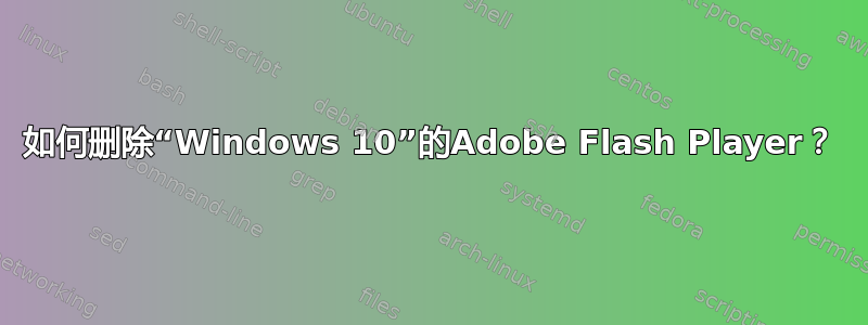 如何删除“Windows 10”的Adobe Flash Player？